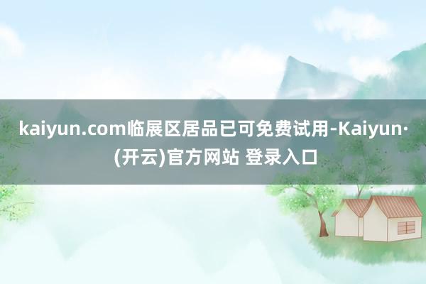 kaiyun.com临展区居品已可免费试用-Kaiyun· (开云)官方网站 登录入口