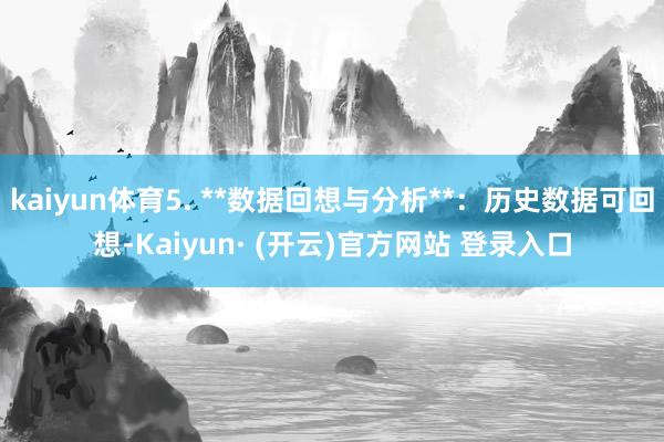 kaiyun体育5. **数据回想与分析**：历史数据可回想-Kaiyun· (开云)官方网站 登录入口