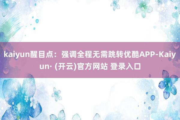 kaiyun醒目点：强调全程无需跳转优酷APP-Kaiyun· (开云)官方网站 登录入口