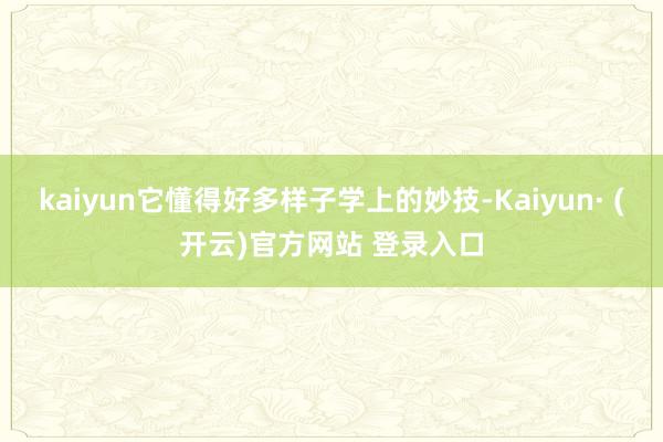 kaiyun它懂得好多样子学上的妙技-Kaiyun· (开云)官方网站 登录入口