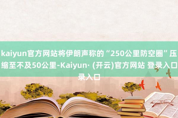 kaiyun官方网站将伊朗声称的“250公里防空圈”压缩至不及50公里-Kaiyun· (开云)官方网站 登录入口