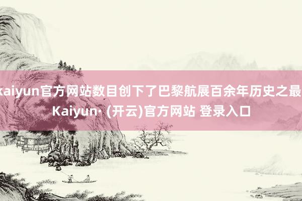 kaiyun官方网站数目创下了巴黎航展百余年历史之最-Kaiyun· (开云)官方网站 登录入口