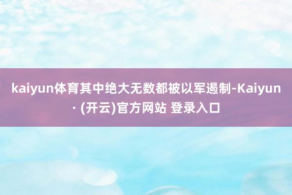 kaiyun体育其中绝大无数都被以军遏制-Kaiyun· (开云)官方网站 登录入口