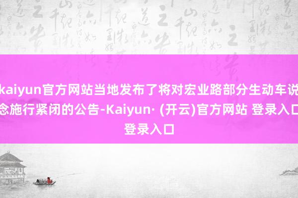 kaiyun官方网站当地发布了将对宏业路部分生动车说念施行紧闭的公告-Kaiyun· (开云)官方网站 登录入口