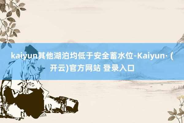 kaiyun其他湖泊均低于安全蓄水位-Kaiyun· (开云)官方网站 登录入口