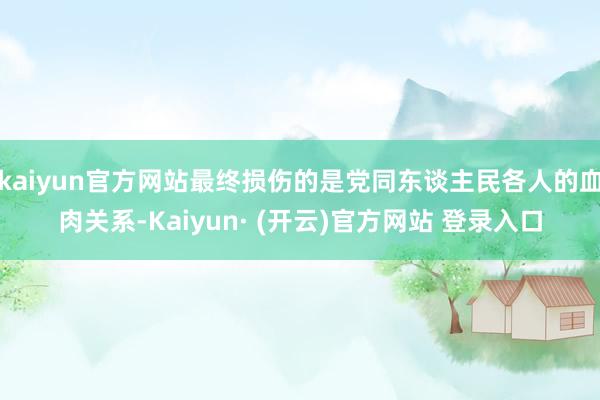 kaiyun官方网站最终损伤的是党同东谈主民各人的血肉关系-Kaiyun· (开云)官方网站 登录入口