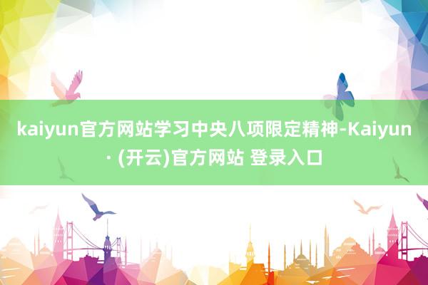 kaiyun官方网站学习中央八项限定精神-Kaiyun· (开云)官方网站 登录入口