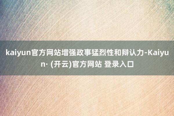 kaiyun官方网站增强政事猛烈性和辩认力-Kaiyun· (开云)官方网站 登录入口
