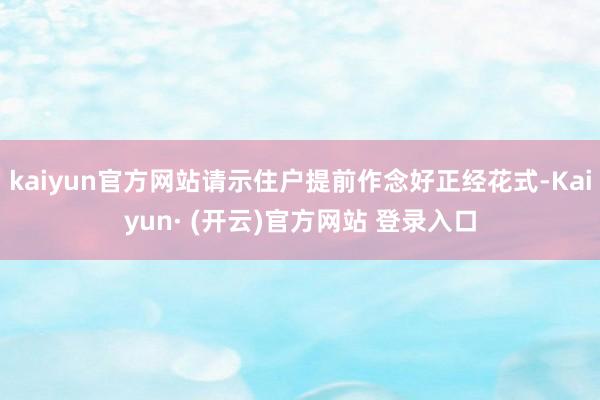 kaiyun官方网站请示住户提前作念好正经花式-Kaiyun· (开云)官方网站 登录入口