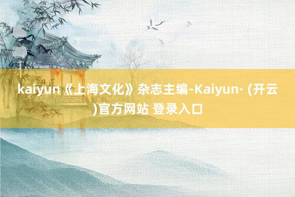 kaiyun《上海文化》杂志主编-Kaiyun· (开云)官方网站 登录入口