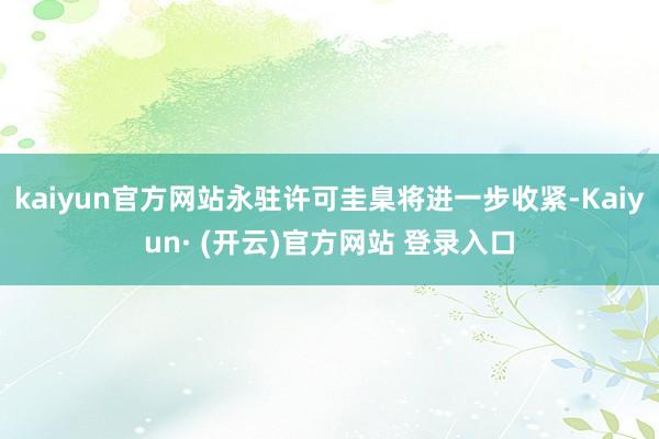 kaiyun官方网站永驻许可圭臬将进一步收紧-Kaiyun· (开云)官方网站 登录入口