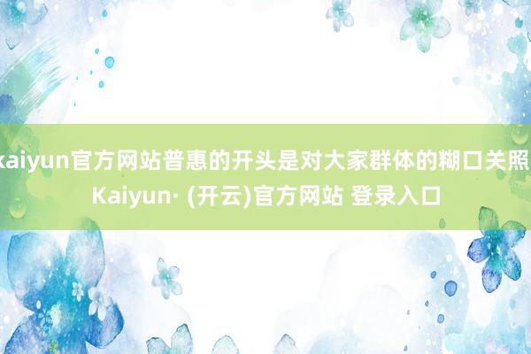 kaiyun官方网站普惠的开头是对大家群体的糊口关照-Kaiyun· (开云)官方网站 登录入口
