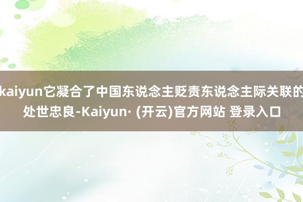kaiyun它凝合了中国东说念主贬责东说念主际关联的处世忠良-Kaiyun· (开云)官方网站 登录入口