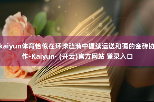 kaiyun体育恰似在环球涟漪中握续运送和蔼的金砖协作-Kaiyun· (开云)官方网站 登录入口