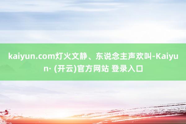 kaiyun.com灯火文静、东说念主声欢叫-Kaiyun· (开云)官方网站 登录入口