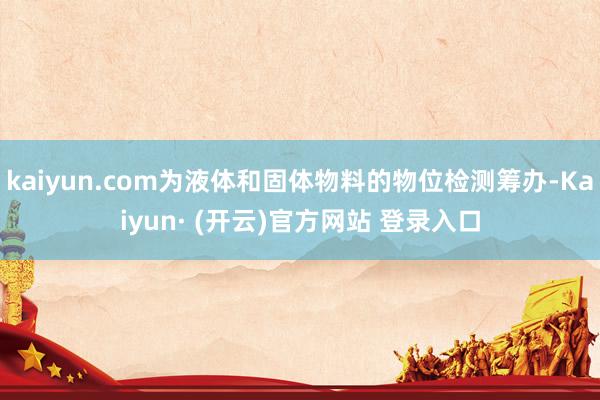 kaiyun.com为液体和固体物料的物位检测筹办-Kaiyun· (开云)官方网站 登录入口