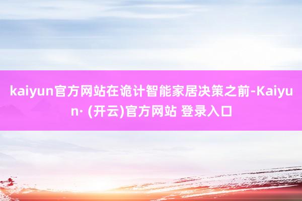 kaiyun官方网站在诡计智能家居决策之前-Kaiyun· (开云)官方网站 登录入口
