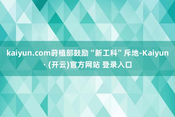kaiyun.com莳植部鼓励“新工科”斥地-Kaiyun· (开云)官方网站 登录入口