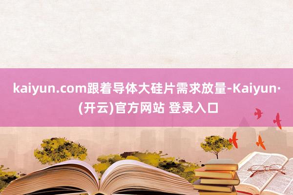 kaiyun.com跟着导体大硅片需求放量-Kaiyun· (开云)官方网站 登录入口