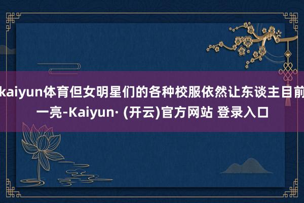 kaiyun体育但女明星们的各种校服依然让东谈主目前一亮-Kaiyun· (开云)官方网站 登录入口