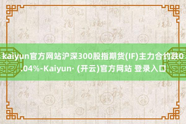 kaiyun官方网站沪深300股指期货(IF)主力合约跌0.04%-Kaiyun· (开云)官方网站 登录入口