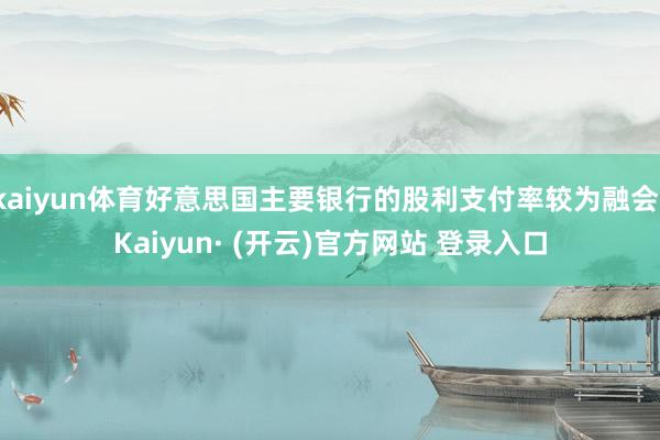 kaiyun体育好意思国主要银行的股利支付率较为融会-Kaiyun· (开云)官方网站 登录入口