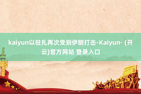 kaiyun以驻扎再次受到伊朗打击-Kaiyun· (开云)官方网站 登录入口