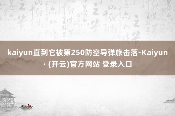 kaiyun直到它被第250防空导弹旅击落-Kaiyun· (开云)官方网站 登录入口
