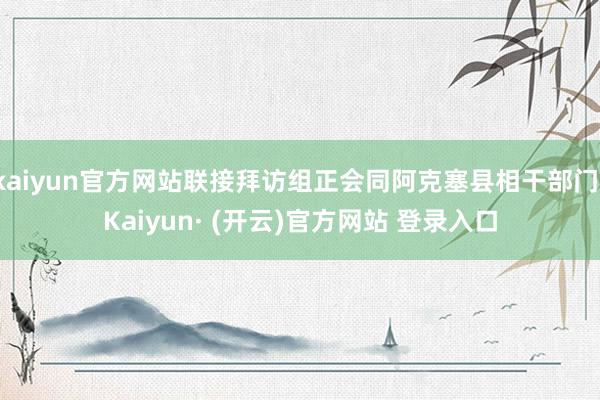 kaiyun官方网站联接拜访组正会同阿克塞县相干部门-Kaiyun· (开云)官方网站 登录入口