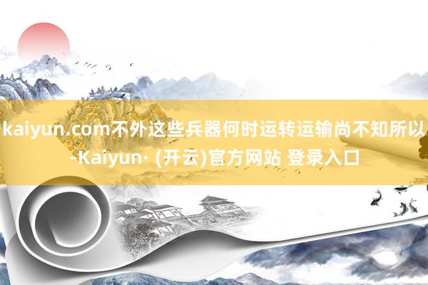kaiyun.com不外这些兵器何时运转运输尚不知所以-Kaiyun· (开云)官方网站 登录入口