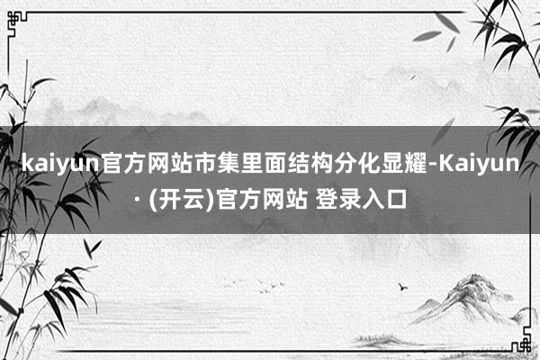 kaiyun官方网站市集里面结构分化显耀-Kaiyun· (开云)官方网站 登录入口