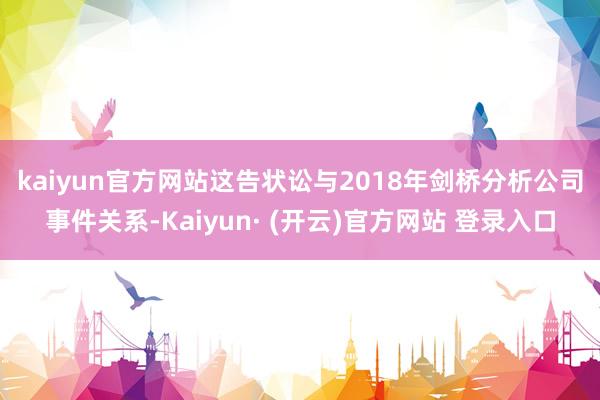 kaiyun官方网站　　这告状讼与2018年剑桥分析公司事件关系-Kaiyun· (开云)官方网站 登录入口