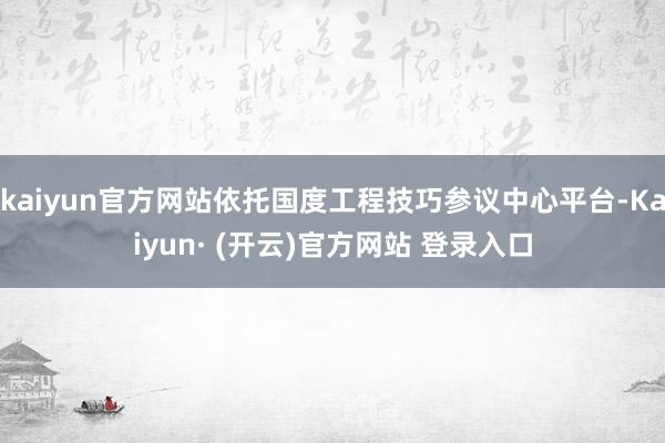 kaiyun官方网站依托国度工程技巧参议中心平台-Kaiyun· (开云)官方网站 登录入口