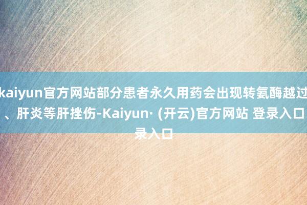 kaiyun官方网站部分患者永久用药会出现转氨酶越过、肝炎等肝挫伤-Kaiyun· (开云)官方网站 登录入口