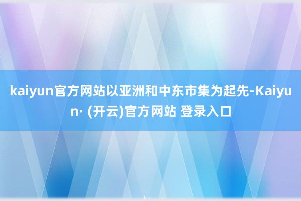kaiyun官方网站以亚洲和中东市集为起先-Kaiyun· (开云)官方网站 登录入口