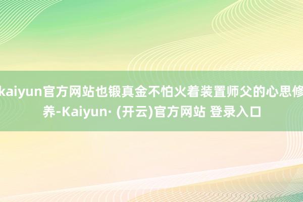 kaiyun官方网站也锻真金不怕火着装置师父的心思修养-Kaiyun· (开云)官方网站 登录入口