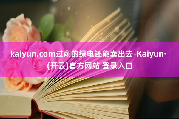 kaiyun.com过剩的绿电还能卖出去-Kaiyun· (开云)官方网站 登录入口