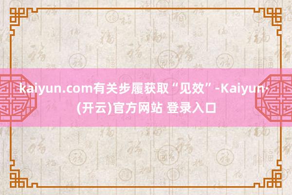 kaiyun.com有关步履获取“见效”-Kaiyun· (开云)官方网站 登录入口