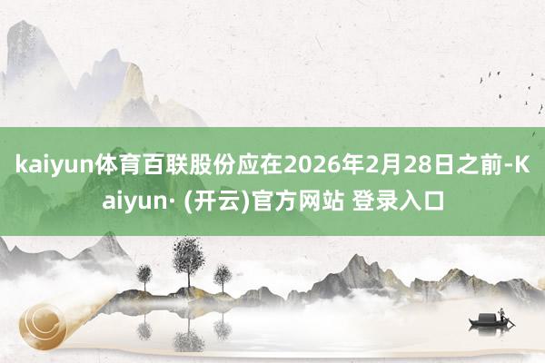kaiyun体育百联股份应在2026年2月28日之前-Kaiyun· (开云)官方网站 登录入口