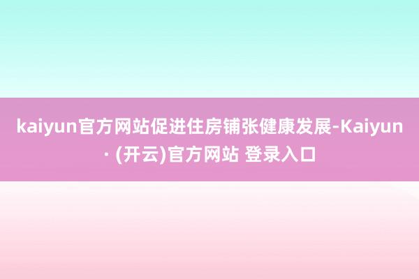 kaiyun官方网站促进住房铺张健康发展-Kaiyun· (开云)官方网站 登录入口
