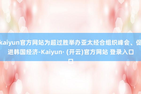 kaiyun官方网站为超过胜举办亚太经合组织峰会、促进韩国经济-Kaiyun· (开云)官方网站 登录入口