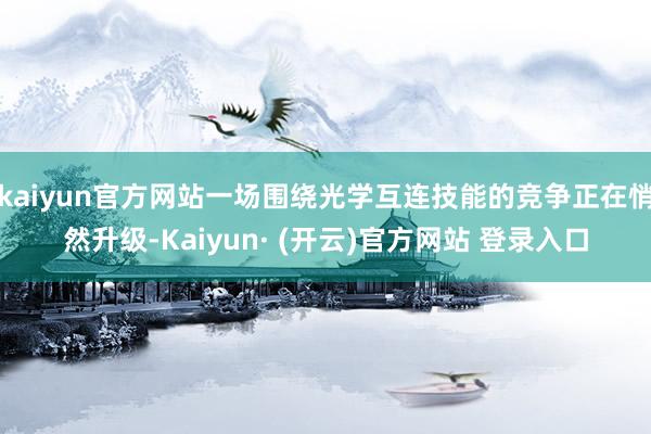 kaiyun官方网站一场围绕光学互连技能的竞争正在悄然升级-Kaiyun· (开云)官方网站 登录入口