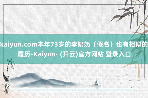 kaiyun.com本年73岁的李奶奶（假名）也有相似的履历-Kaiyun· (开云)官方网站 登录入口