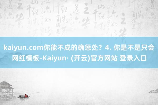 kaiyun.com你能不成的确惩处？4. 你是不是只会网红模板-Kaiyun· (开云)官方网站 登录入口
