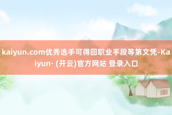 kaiyun.com优秀选手可得回职业手段等第文凭-Kaiyun· (开云)官方网站 登录入口
