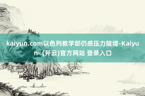 kaiyun.com以色列教学部仍感压力陡增-Kaiyun· (开云)官方网站 登录入口