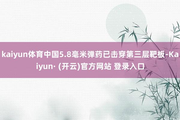 kaiyun体育中国5.8毫米弹药已击穿第三层靶板-Kaiyun· (开云)官方网站 登录入口