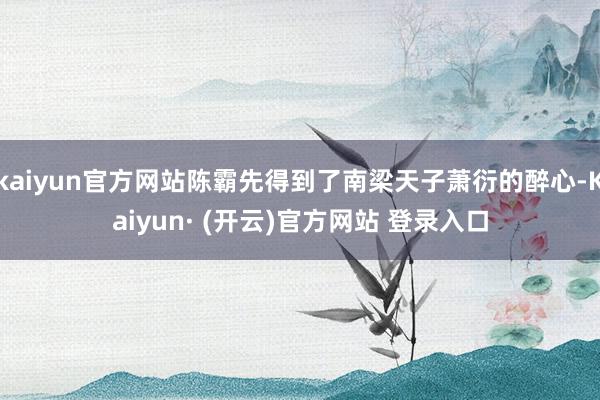 kaiyun官方网站陈霸先得到了南梁天子萧衍的醉心-Kaiyun· (开云)官方网站 登录入口