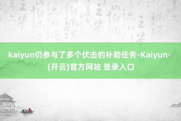 kaiyun仍参与了多个伏击的补助任务-Kaiyun· (开云)官方网站 登录入口