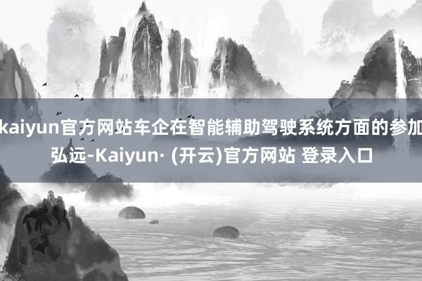 kaiyun官方网站车企在智能辅助驾驶系统方面的参加弘远-Kaiyun· (开云)官方网站 登录入口
